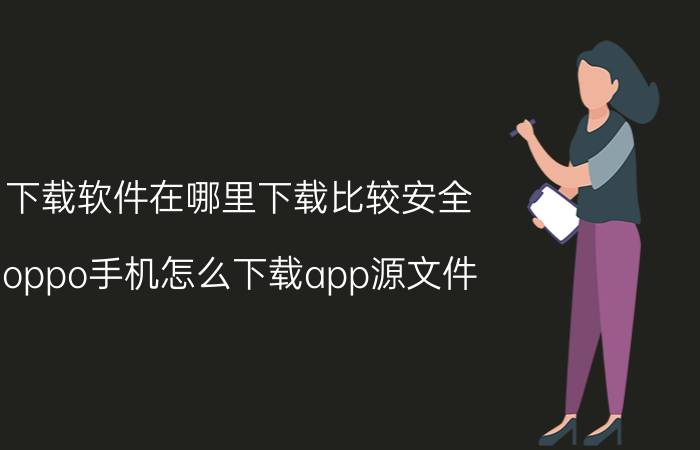 下载软件在哪里下载比较安全 oppo手机怎么下载app源文件？